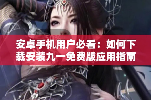 安卓手机用户必看：如何下载安装九一免费版应用指南