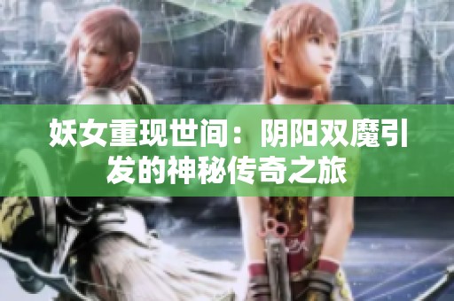 妖女重现世间：阴阳双魔引发的神秘传奇之旅