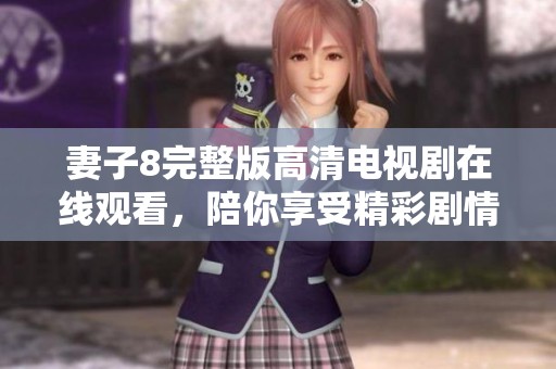 妻子8完整版高清电视剧在线观看，陪你享受精彩剧情盛宴