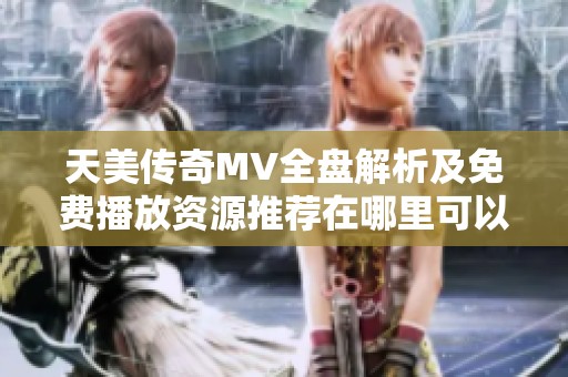 天美传奇MV全盘解析及免费播放资源推荐在哪里可以找到