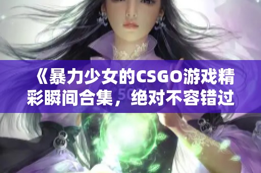 《暴力少女的CSGO游戏精彩瞬间合集，绝对不容错过》