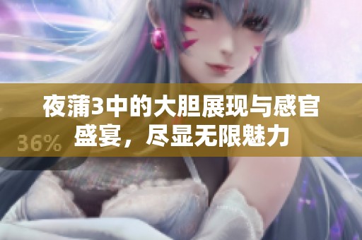 夜蒲3中的大胆展现与感官盛宴，尽显无限魅力
