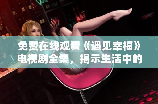 免费在线观看《遇见幸福》电视剧全集，揭示生活中的爱与感动