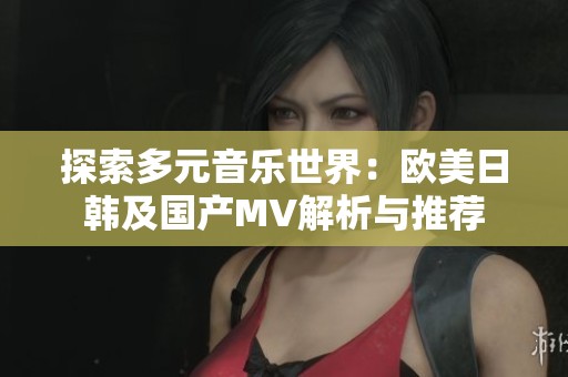 探索多元音乐世界：欧美日韩及国产MV解析与推荐