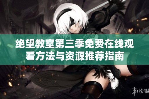 绝望教室第三季免费在线观看方法与资源推荐指南