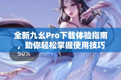 全新九幺Pro下载体验指南，助你轻松掌握使用技巧