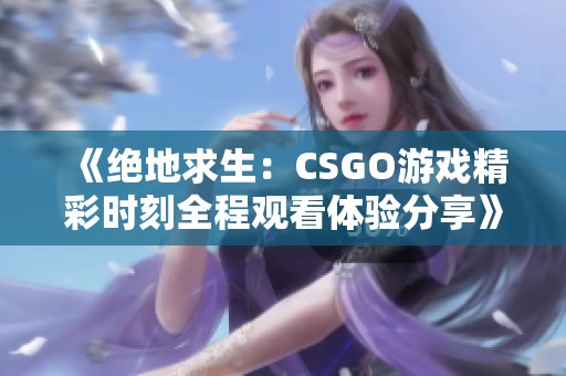 《绝地求生：CSGO游戏精彩时刻全程观看体验分享》