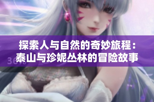 探索人与自然的奇妙旅程：泰山与珍妮丛林的冒险故事