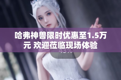 哈弗神兽限时优惠至1.5万元 欢迎莅临现场体验