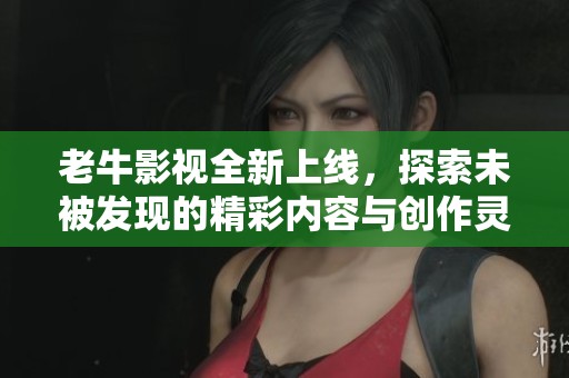 老牛影视全新上线，探索未被发现的精彩内容与创作灵感