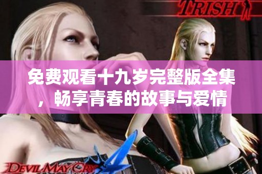 免费观看十九岁完整版全集，畅享青春的故事与爱情