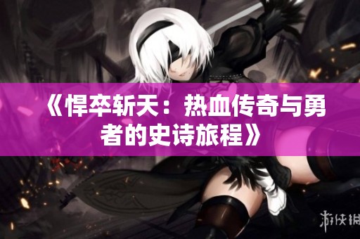 《悍卒斩天：热血传奇与勇者的史诗旅程》