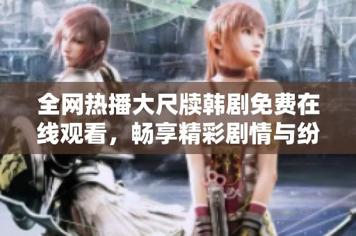 全网热播大尺牍韩剧免费在线观看，畅享精彩剧情与纷呈角色