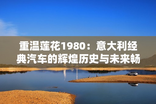 重温莲花1980：意大利经典汽车的辉煌历史与未来畅想