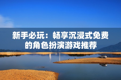 新手必玩：畅享沉浸式免费的角色扮演游戏推荐