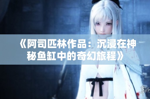 《阿司匹林作品：沉浸在神秘鱼缸中的奇幻旅程》