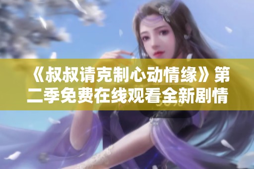 《叔叔请克制心动情缘》第二季免费在线观看全新剧情揭晓