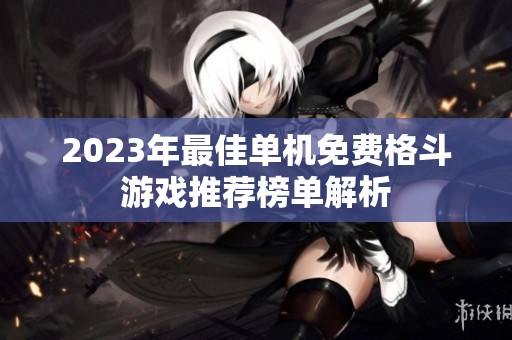 2023年最佳单机免费格斗游戏推荐榜单解析
