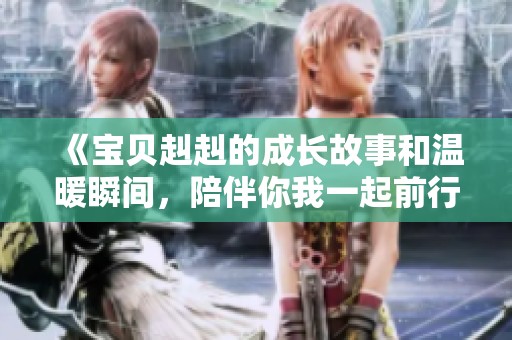 《宝贝赳赳的成长故事和温暖瞬间，陪伴你我一起前行》