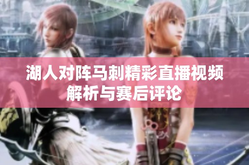 湖人对阵马刺精彩直播视频解析与赛后评论