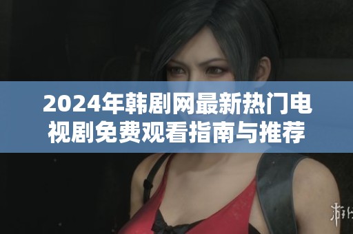 2024年韩剧网最新热门电视剧免费观看指南与推荐