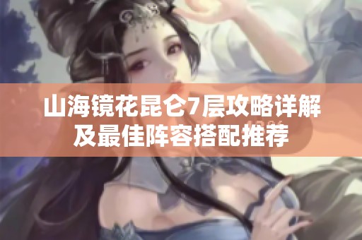 山海镜花昆仑7层攻略详解及最佳阵容搭配推荐