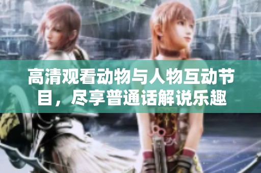 高清观看动物与人物互动节目，尽享普通话解说乐趣