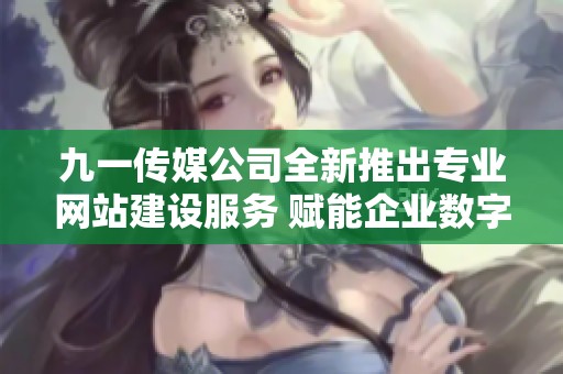 九一传媒公司全新推出专业网站建设服务 赋能企业数字化转型