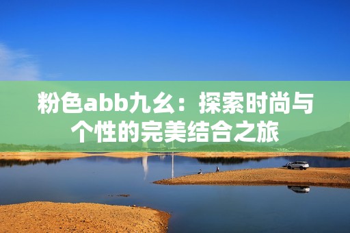粉色abb九幺：探索时尚与个性的完美结合之旅
