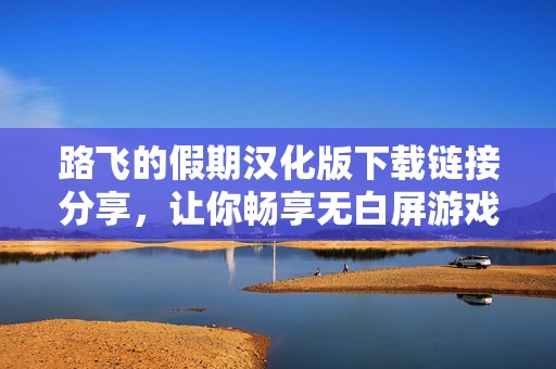 路飞的假期汉化版下载链接分享，让你畅享无白屏游戏体验