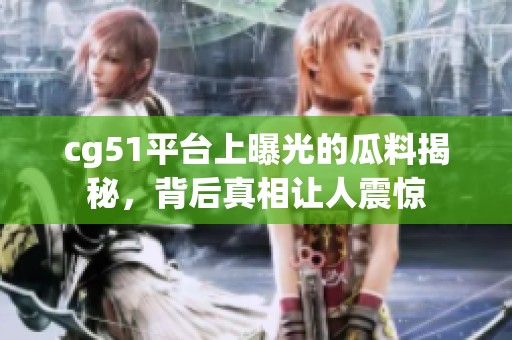 cg51平台上曝光的瓜料揭秘，背后真相让人震惊