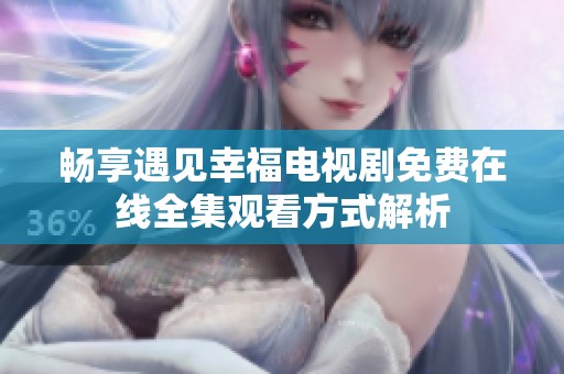 畅享遇见幸福电视剧免费在线全集观看方式解析