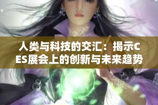 人类与科技的交汇：揭示CES展会上的创新与未来趋势