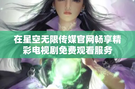 在星空无限传媒官网畅享精彩电视剧免费观看服务