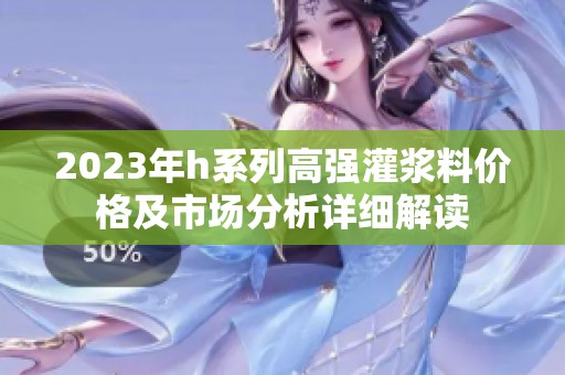 2023年h系列高强灌浆料价格及市场分析详细解读