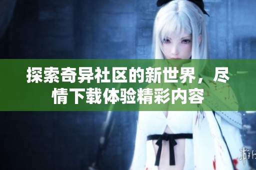 探索奇异社区的新世界，尽情下载体验精彩内容