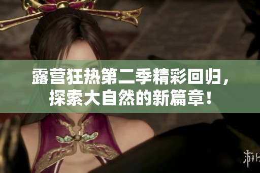露营狂热第二季精彩回归，探索大自然的新篇章！