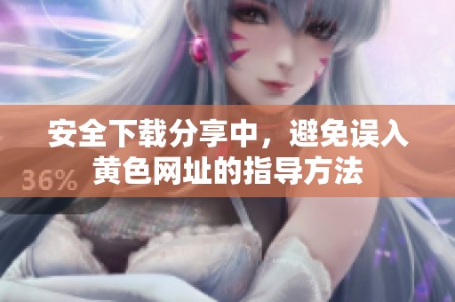 安全下载分享中，避免误入黄色网址的指导方法