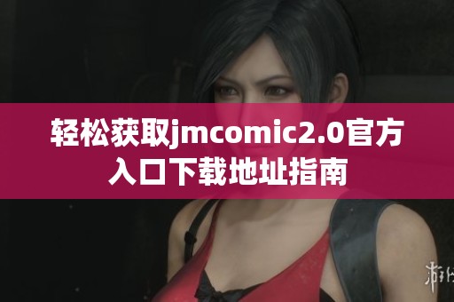 轻松获取jmcomic2.0官方入口下载地址指南
