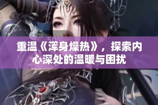 重温《浑身燥热》，探索内心深处的温暖与困扰