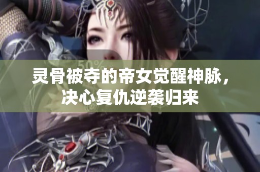 灵骨被夺的帝女觉醒神脉，决心复仇逆袭归来