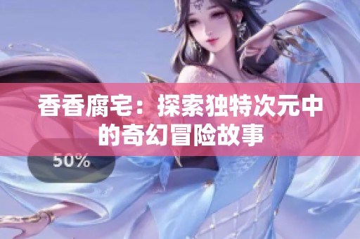 香香腐宅：探索独特次元中的奇幻冒险故事