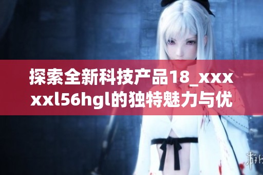 探索全新科技产品18_xxxxxl56hgl的独特魅力与优势
