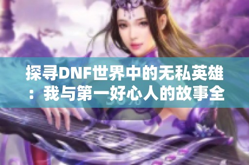 探寻DNF世界中的无私英雄：我与第一好心人的故事全解读