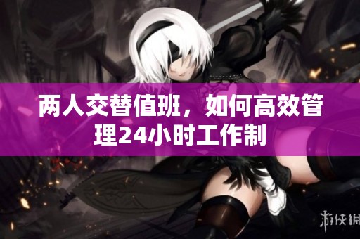 两人交替值班，如何高效管理24小时工作制