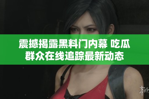 震撼揭露黑料门内幕 吃瓜群众在线追踪最新动态
