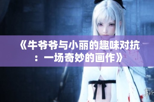 《牛爷爷与小丽的趣味对抗：一场奇妙的画作》
