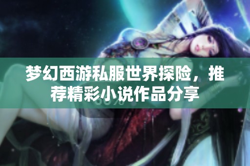 梦幻西游私服世界探险，推荐精彩小说作品分享