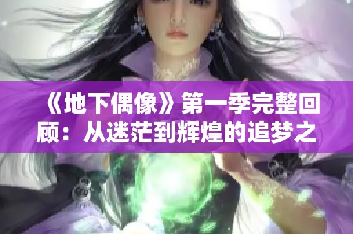 《地下偶像》第一季完整回顾：从迷茫到辉煌的追梦之旅