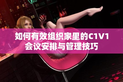 如何有效组织家里的C1V1会议安排与管理技巧